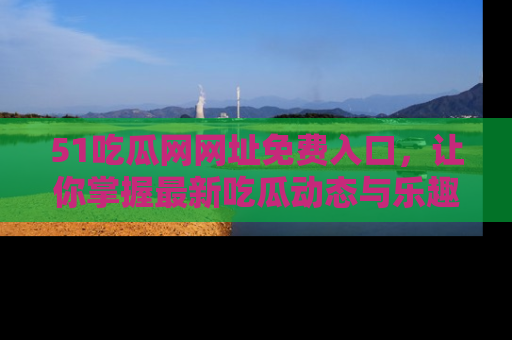 51吃瓜网网址免费入口，让你掌握最新吃瓜动态与乐趣！