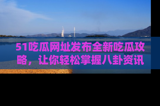 51吃瓜网址发布全新吃瓜攻略，让你轻松掌握八卦资讯！