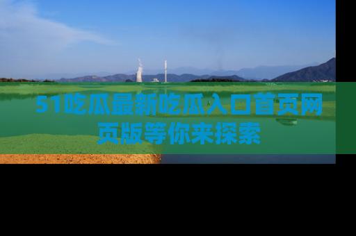 51吃瓜最新吃瓜入口首页网页版等你来探索
