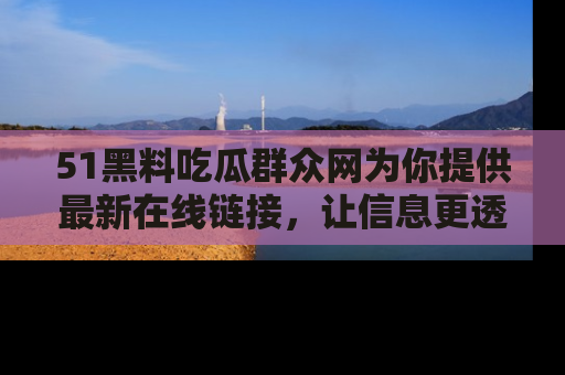 51黑料吃瓜群众网为你提供最新在线链接，让信息更透明