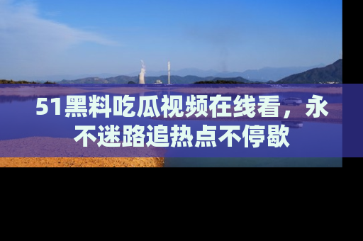 51黑料吃瓜视频在线看，永不迷路追热点不停歇