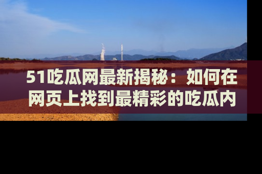 51吃瓜网最新揭秘：如何在网页上找到最精彩的吃瓜内容