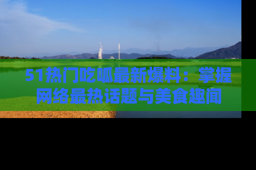 51热门吃呱最新爆料：掌握网络最热话题与美食趣闻
