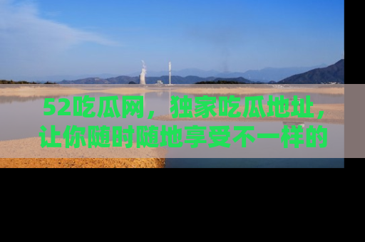 52吃瓜网，独家吃瓜地址，让你随时随地享受不一样的观看体验！