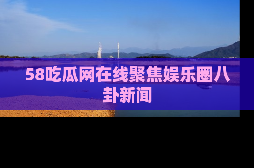 58吃瓜网在线聚焦娱乐圈八卦新闻
