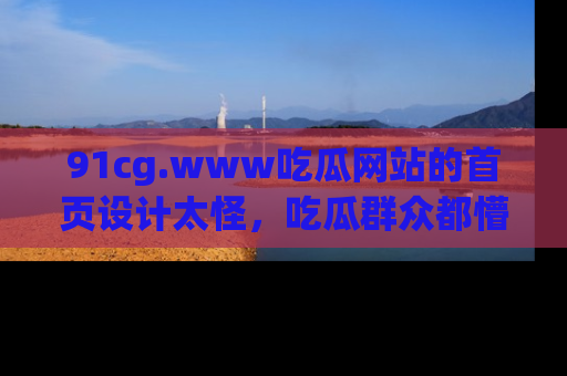 91cg.www吃瓜网站的首页设计太怪，吃瓜群众都懵了！