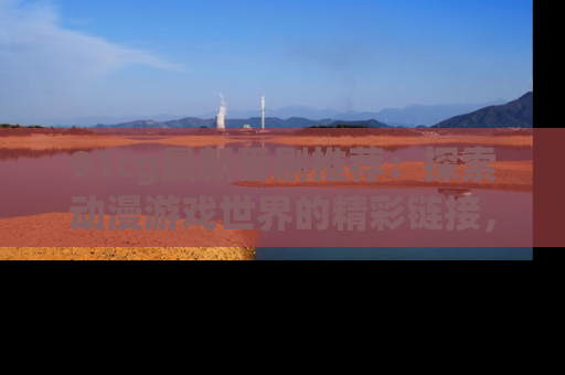 91cg最新番剧推荐:探索动漫游戏世界的精彩链接,尽在此处!