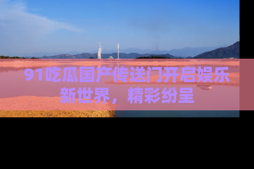 91吃瓜国产传送门开启娱乐新世界,精彩纷呈