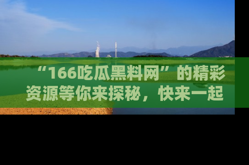 “166吃瓜黑料网”的精彩资源等你来探秘，快来一起吃瓜吧！