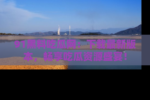91黑料吃瓜网:下载最新版本,畅享吃瓜资源盛宴!