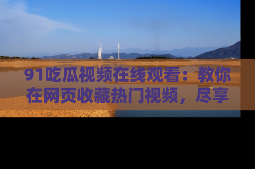 91吃瓜视频在线观看:教你在网页收藏热门视频,尽享吃瓜乐趣!