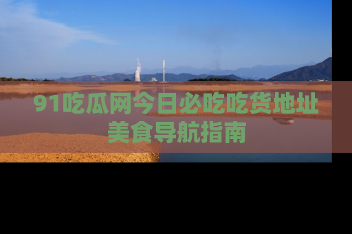 91吃瓜网今日必吃吃货地址美食导航指南