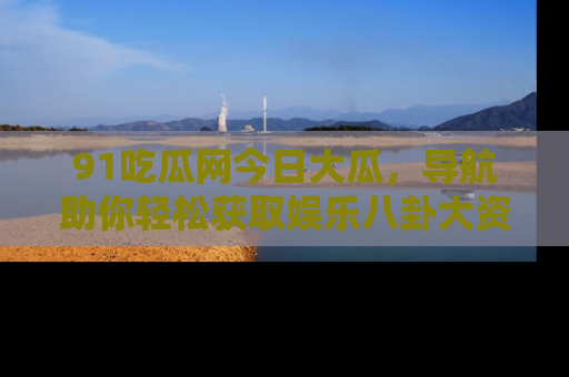 91吃瓜网今日大瓜,导航助你轻松获取娱乐八卦大资讯