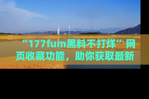 “177fum黑料不打烊”网页收藏功能，助你获取最新黑料动态