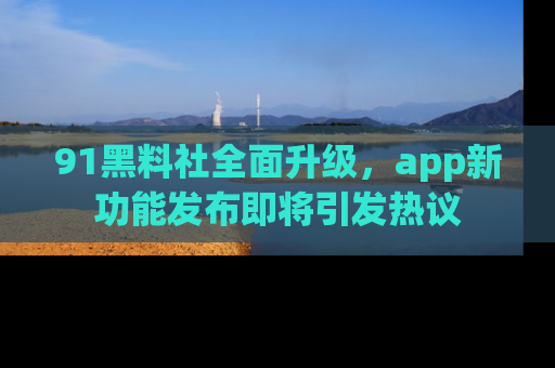 91黑料社全面升级,app新功能发布即将引发热议