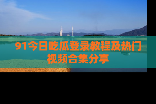 91今日吃瓜登录教程及热门视频合集分享