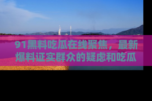 91黑料吃瓜在线聚焦,最新爆料证实群众的疑虑和吃瓜乐趣!