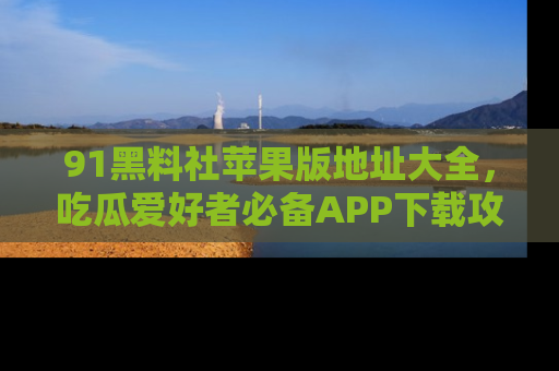 91黑料社苹果版地址大全,吃瓜爱好者必备APP下载攻略