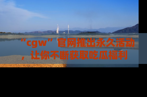 “cgw”官网推出永久活动，让你不断获取吃瓜福利