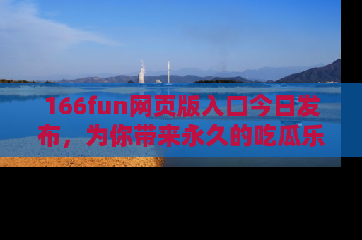 166fun网页版入口今日发布,为你带来永久的吃瓜乐趣与惊喜!