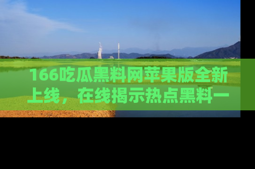 166吃瓜黑料网苹果版全新上线,在线揭示热点黑料一手掌握!