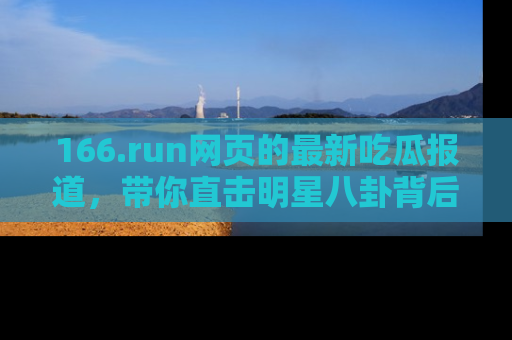 166.run网页的最新吃瓜报道,带你直击明星八卦背后的真相!