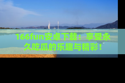 166fun安卓下载:享受永久吃瓜的乐趣与精彩!