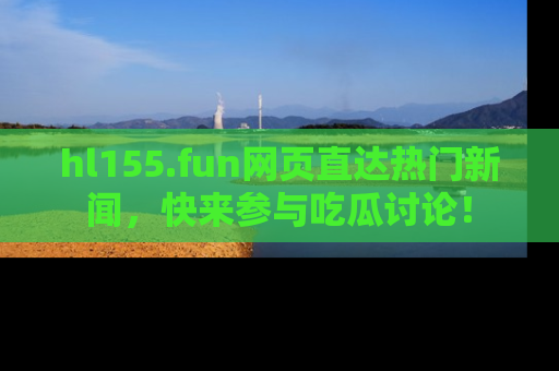 hl155.fun网页直达热门新闻，快来参与吃瓜讨论！