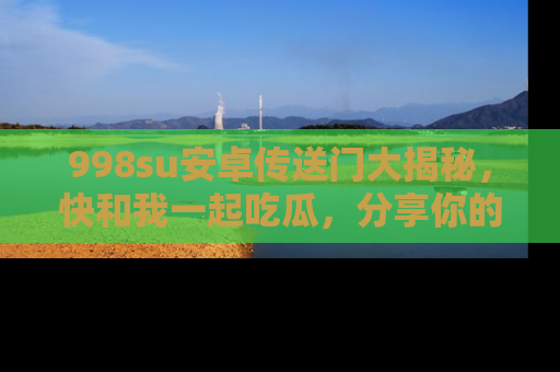 998su安卓传送门大揭秘,快和我一起吃瓜,分享你的发现!