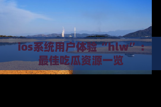 ios系统用户体验“hlw”：最佳吃瓜资源一览
