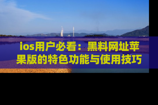 ios用户必看：黑料网址苹果版的特色功能与使用技巧详解