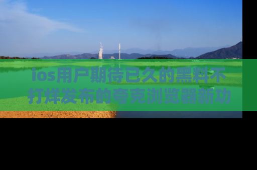 ios用户期待已久的黑料不打烊发布的夸克浏览器新功能上线啦！