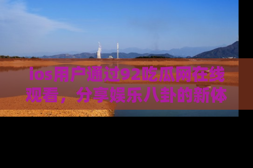 ios用户通过92吃瓜网在线观看，分享娱乐八卦的新体验！