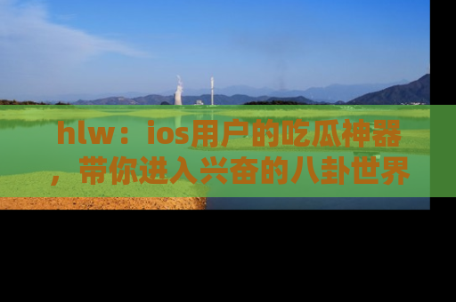 hlw：ios用户的吃瓜神器，带你进入兴奋的八卦世界！