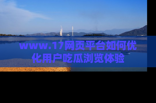 www.17网页平台如何优化用户吃瓜浏览体验