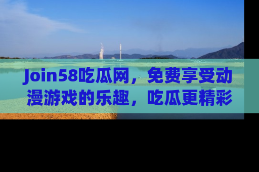 Join58吃瓜网，免费享受动漫游戏的乐趣，吃瓜更精彩！
