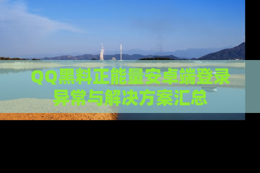 QQ黑料正能量安卓端登录异常与解决方案汇总