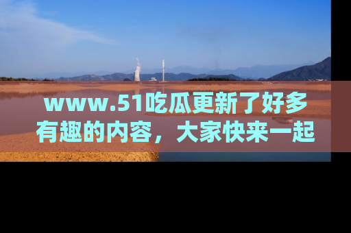 www.51吃瓜更新了好多有趣的内容，大家快来一起享受这波吃瓜热潮吧！