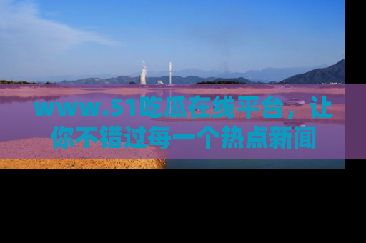 www.51吃瓜在线平台，让你不错过每一个热点新闻