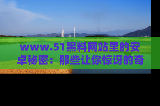 www.51黑料网站里的安卓秘密：那些让你惊讶的奇闻轶事盘点