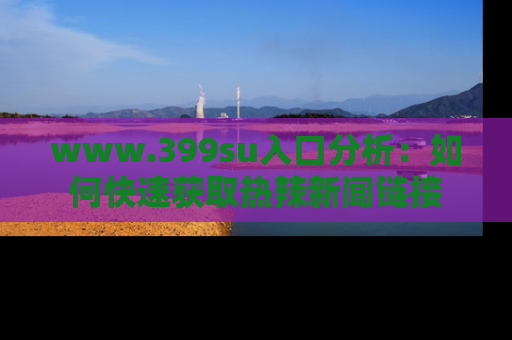 www.399su入口分析：如何快速获取热辣新闻链接