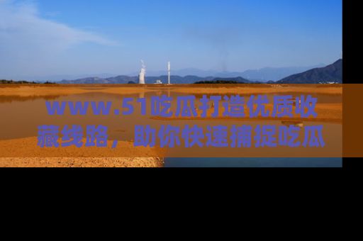 www.51吃瓜打造优质收藏线路，助你快速捕捉吃瓜热点