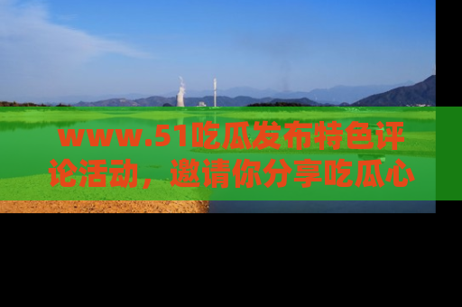 www.51吃瓜发布特色评论活动，邀请你分享吃瓜心得与看法！