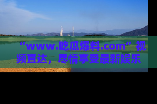 “www.吃瓜爆料.com”视频直达，尽情享受最新娱乐圈的吃瓜盛宴！