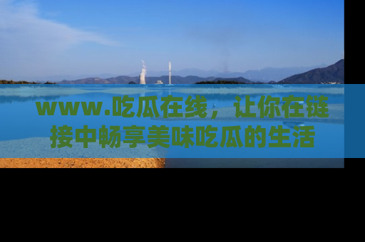 www.吃瓜在线，让你在链接中畅享美味吃瓜的生活
