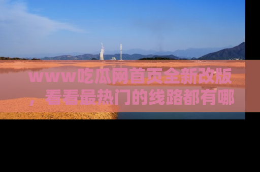 www吃瓜网首页全新改版，看看最热门的线路都有哪些！