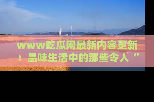 www吃瓜网最新内容更新:品味生活中的那些令人“吃瓜”的故事