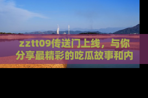 zztt09传送门上线,与你分享最精彩的吃瓜故事和内幕!
