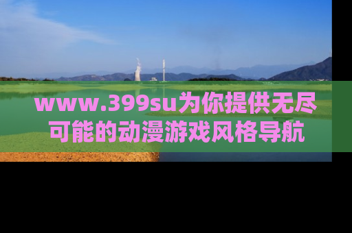 www.399su为你提供无尽可能的动漫游戏风格导航