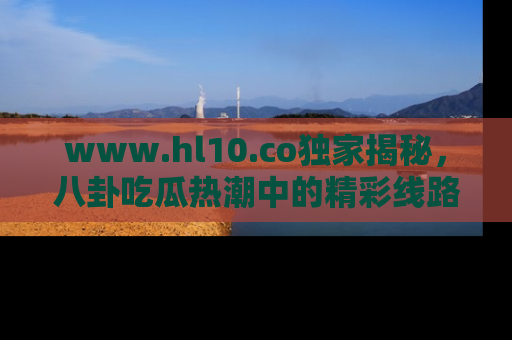 www.hl10.co独家揭秘，八卦吃瓜热潮中的精彩线路推荐